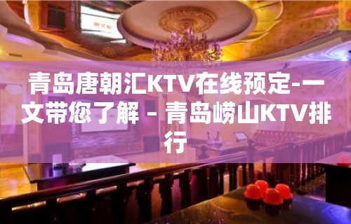 青岛唐朝汇KTV在线预定-一文带您了解 – 青岛崂山KTV排行