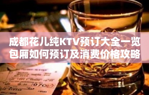 成都花儿纯KTV预订大全一览包厢如何预订及消费价格攻略