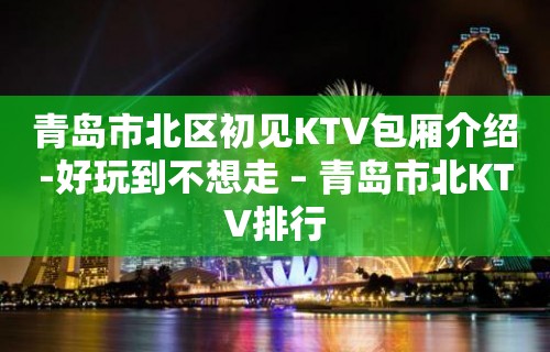 青岛市北区初见KTV包厢介绍-好玩到不想走 – 青岛市北KTV排行