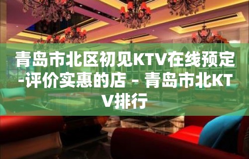 青岛市北区初见KTV在线预定-评价实惠的店 – 青岛市北KTV排行