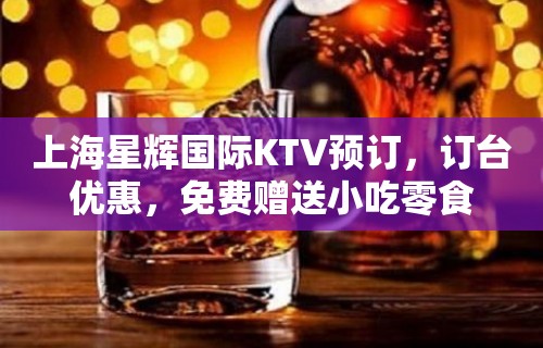 上海星辉国际KTV预订，订台优惠，免费赠送小吃零食