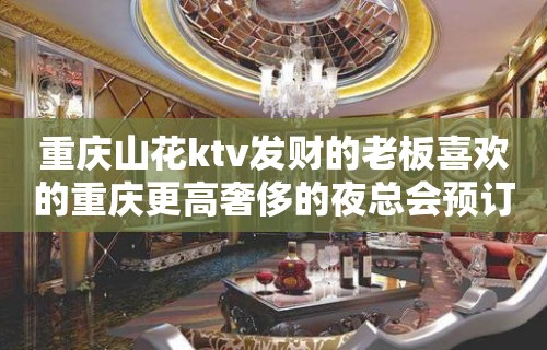 重庆山花ktv发财的老板喜欢的重庆更高奢侈的夜总会预订