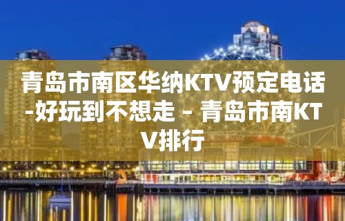 青岛市南区华纳KTV预定电话-好玩到不想走 – 青岛市南KTV排行