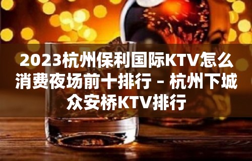 2023杭州保利国际KTV怎么消费夜场前十排行 – 杭州下城众安桥KTV排行