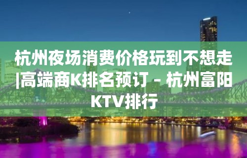 杭州夜场消费价格玩到不想走|高端商K排名预订 – 杭州富阳KTV排行