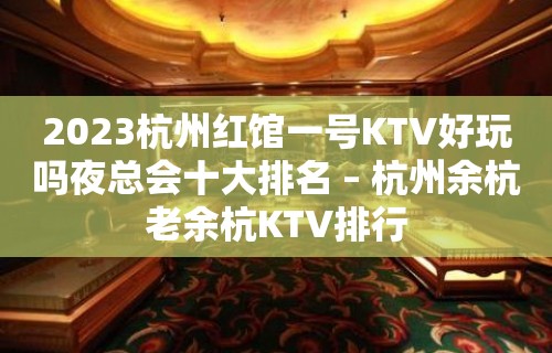 2023杭州红馆一号KTV好玩吗夜总会十大排名 – 杭州余杭老余杭KTV排行