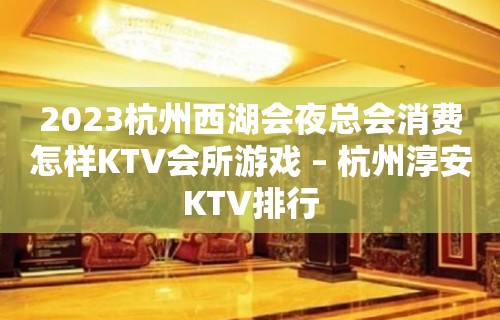 2023杭州西湖会夜总会消费怎样KTV会所游戏 – 杭州淳安KTV排行