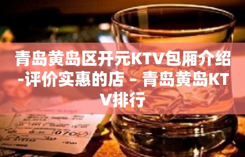 青岛黄岛区开元KTV包厢介绍-评价实惠的店 – 青岛黄岛KTV排行