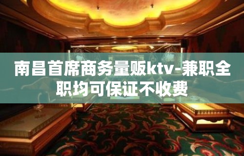 南昌首席商务量贩ktv-兼职全职均可保证不收费