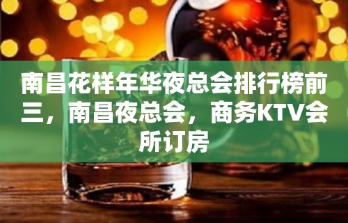 南昌花样年华夜总会排行榜前三，南昌夜总会，商务KTV会所订房