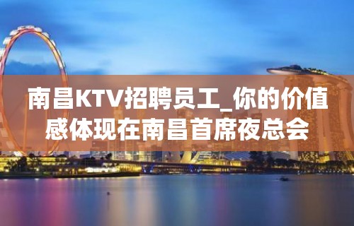 南昌KTV招聘员工_你的价值感体现在南昌首席夜总会