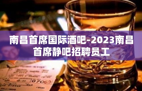 南昌首席国际酒吧-2023南昌首席静吧招聘员工