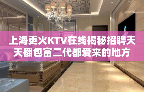 上海更火KTV在线揭秘招聘天天翻包富二代都爱来的地方