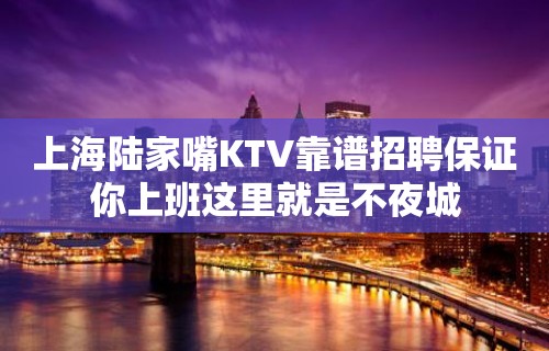 上海陆家嘴KTV靠谱招聘保证你上班这里就是不夜城