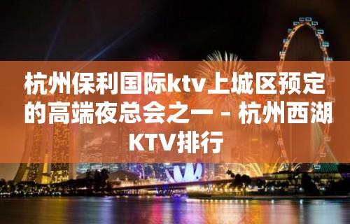 杭州保利国际ktv上城区预定 的高端夜总会之一 – 杭州西湖KTV排行