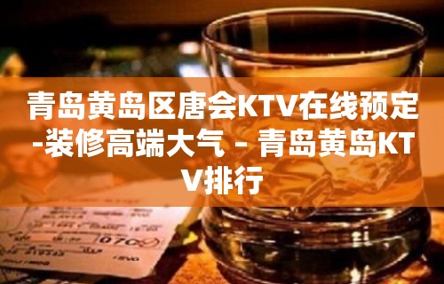 青岛黄岛区唐会KTV在线预定-装修高端大气 – 青岛黄岛KTV排行