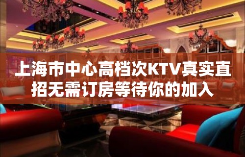 上海市中心高档次KTV真实直招无需订房等待你的加入