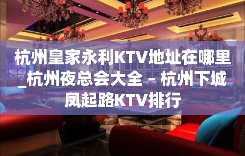 杭州皇家永利KTV地址在哪里_杭州夜总会大全 – 杭州下城凤起路KTV排行