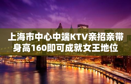 上海市中心中端KTV亲招亲带身高160即可成就女王地位