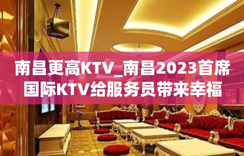 南昌更高KTV_南昌2023首席国际KTV给服务员带来幸福