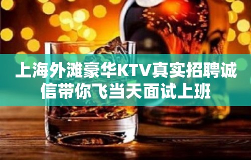 上海外滩豪华KTV真实招聘诚信带你飞当天面试上班