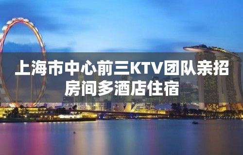 上海市中心前三KTV团队亲招房间多酒店住宿