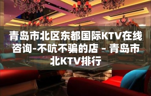 青岛市北区东都国际KTV在线咨询-不吭不骗的店 – 青岛市北KTV排行