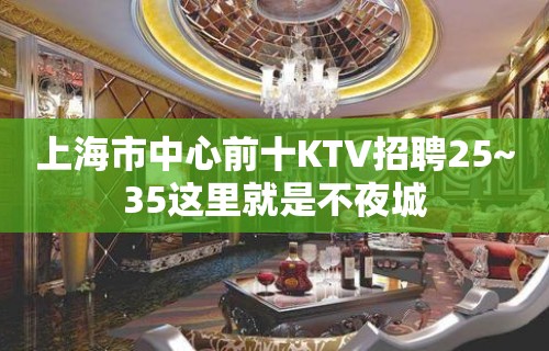 上海市中心前十KTV招聘25~35这里就是不夜城