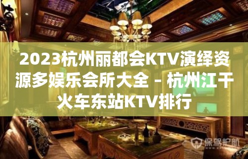 2023杭州丽都会KTV演绎资源多娱乐会所大全 – 杭州江干火车东站KTV排行