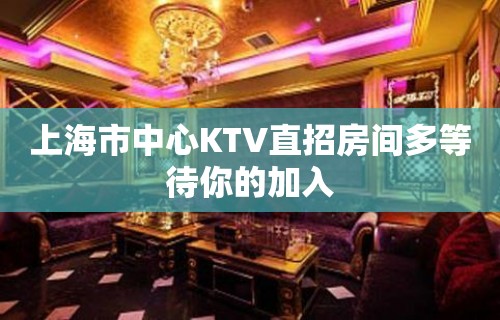 上海市中心KTV直招房间多等待你的加入