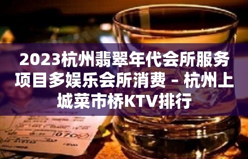 2023杭州翡翠年代会所服务项目多娱乐会所消费 – 杭州上城菜市桥KTV排行