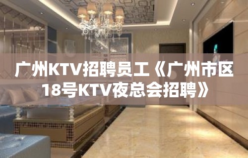 广州KTV招聘员工《广州市区18号KTV夜总会招聘》