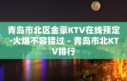 青岛市北区金豪KTV在线预定-火爆不容错过 – 青岛市北KTV排行