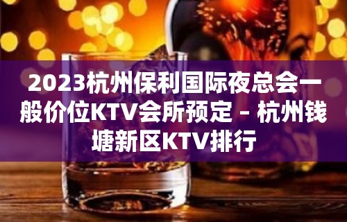 2023杭州保利国际夜总会一般价位KTV会所预定 – 杭州钱塘新区KTV排行