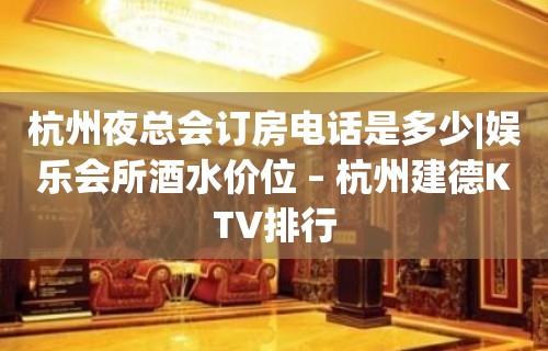 杭州夜总会订房电话是多少|娱乐会所酒水价位 – 杭州建德KTV排行