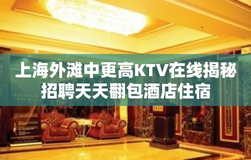 上海外滩中更高KTV在线揭秘招聘天天翻包酒店住宿