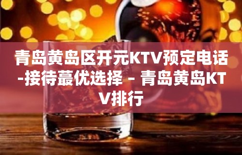 青岛黄岛区开元KTV预定电话-接待蕞优选择 – 青岛黄岛KTV排行