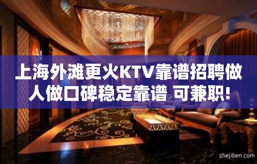 上海外滩更火KTV靠谱招聘做人做口碑稳定靠谱 可兼职!