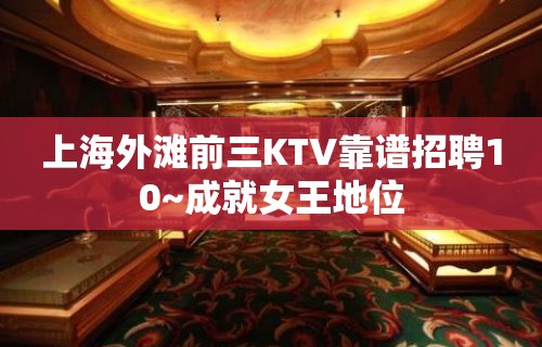 上海外滩前三KTV靠谱招聘10~成就女王地位