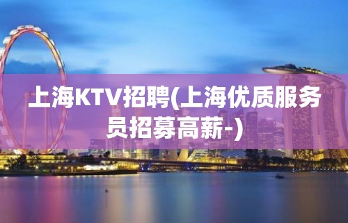 上海KTV招聘(上海优质服务员招募高薪-)