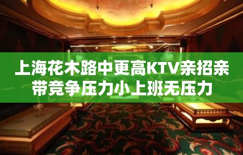 上海花木路中更高KTV亲招亲带竞争压力小上班无压力