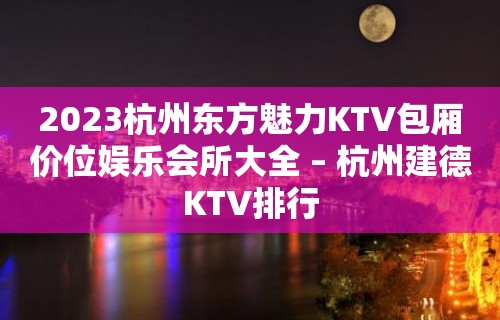 2023杭州东方魅力KTV包厢价位娱乐会所大全 – 杭州建德KTV排行