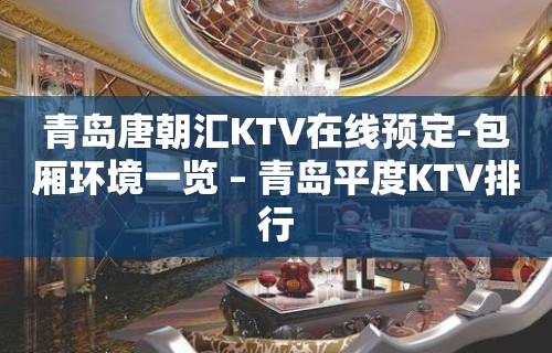 青岛唐朝汇KTV在线预定-包厢环境一览 – 青岛平度KTV排行