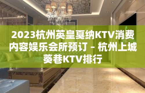 2023杭州英皇戛纳KTV消费内容娱乐会所预订 – 杭州上城葵巷KTV排行