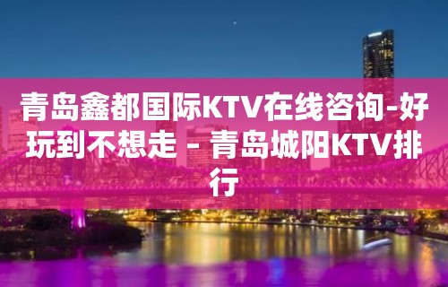 青岛鑫都国际KTV在线咨询-好玩到不想走 – 青岛城阳KTV排行