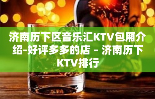 济南历下区音乐汇KTV包厢介绍-好评多多的店 – 济南历下KTV排行