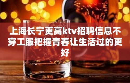 上海长宁更高ktv招聘信息不穿工服把握青春让生活过的更好