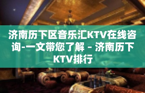 济南历下区音乐汇KTV在线咨询-一文带您了解 – 济南历下KTV排行