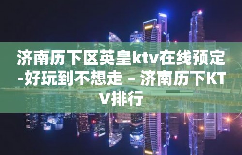 济南历下区英皇ktv在线预定-好玩到不想走 – 济南历下KTV排行