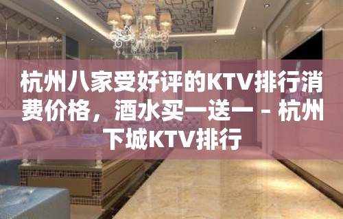 杭州八家受好评的KTV排行消费价格，酒水买一送一 – 杭州下城KTV排行